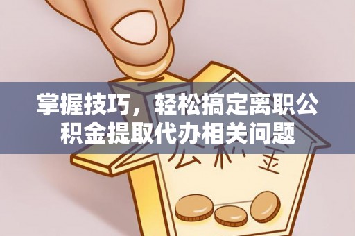沙坪坝掌握技巧，轻松搞定离职公积金提取代办相关问题