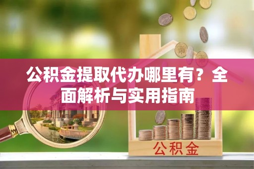 沙坪坝公积金提取代办哪里有？全面解析与实用指南