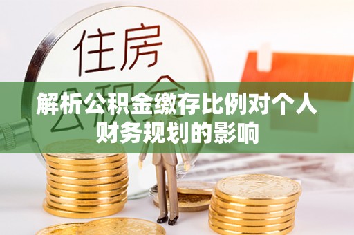 沙坪坝解析公积金缴存比例对个人财务规划的影响