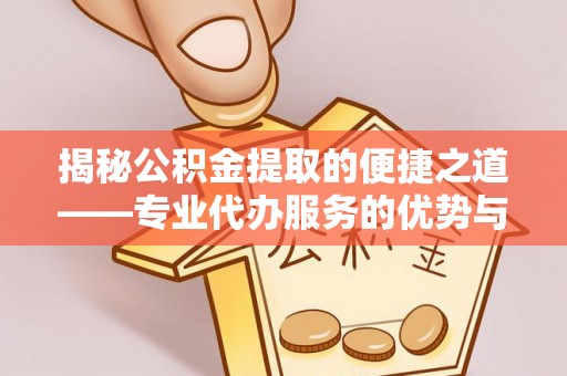 沙坪坝揭秘公积金提取的便捷之道——专业代办服务的优势与选择