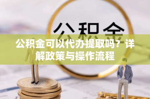 沙坪坝公积金可以代办提取吗？详解政策与操作流程