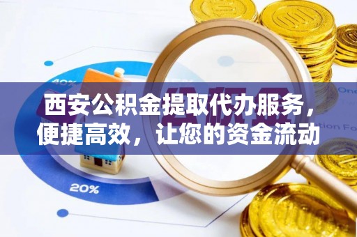 沙坪坝西安公积金提取代办服务，便捷高效，让您的资金流动无忧