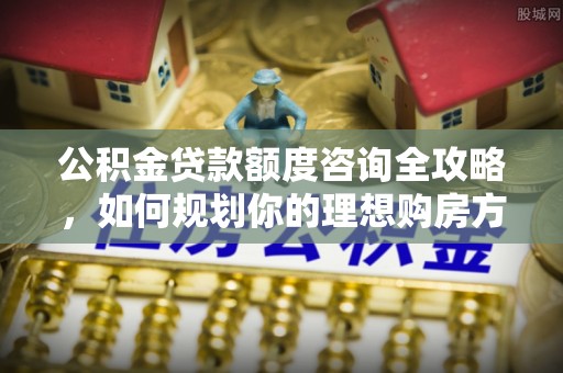 沙坪坝公积金贷款额度咨询全攻略，如何规划你的理想购房方案