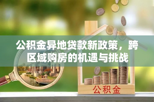 沙坪坝公积金异地贷款新政策，跨区域购房的机遇与挑战