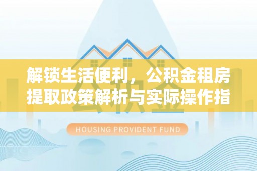 沙坪坝解锁生活便利，公积金租房提取政策解析与实际操作指南