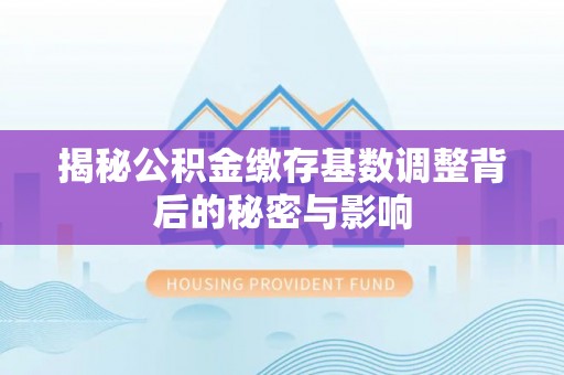 沙坪坝揭秘公积金缴存基数调整背后的秘密与影响