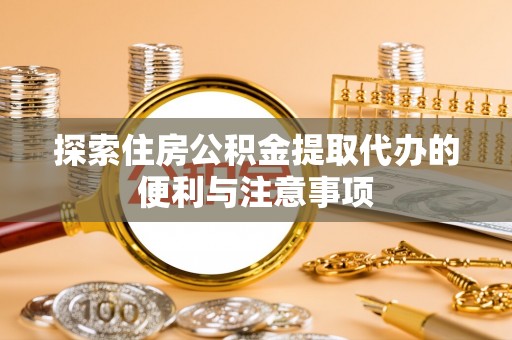 沙坪坝探索住房公积金提取代办的便利与注意事项