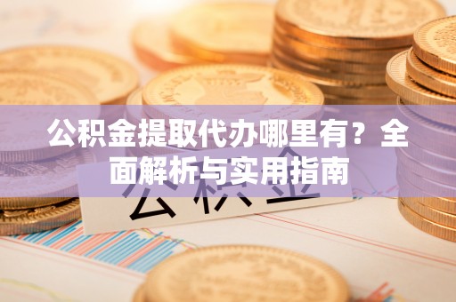 沙坪坝公积金提取代办哪里有？全面解析与实用指南
