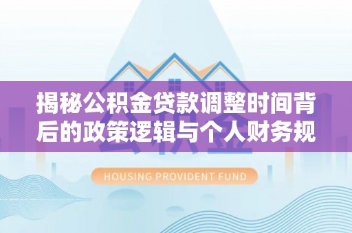 沙坪坝揭秘公积金贷款调整时间背后的政策逻辑与个人财务规划