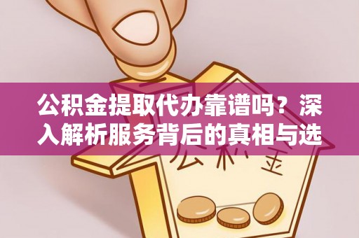 沙坪坝公积金提取代办靠谱吗？深入解析服务背后的真相与选择指南