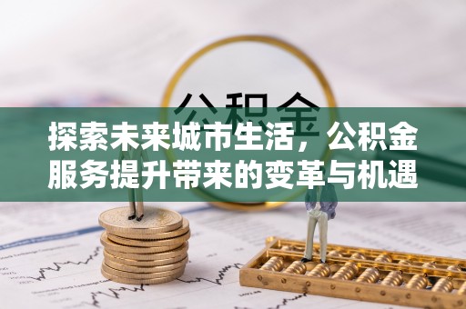 沙坪坝探索未来城市生活，公积金服务提升带来的变革与机遇
