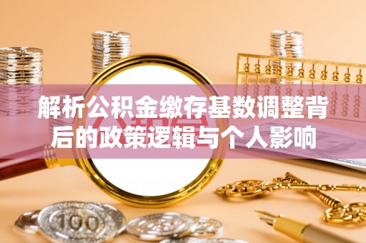 沙坪坝解析公积金缴存基数调整背后的政策逻辑与个人影响