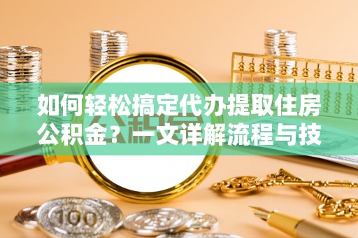 沙坪坝如何轻松搞定代办提取住房公积金？一文详解流程与技巧