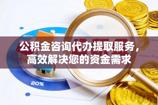 沙坪坝公积金咨询代办提取服务，高效解决您的资金需求
