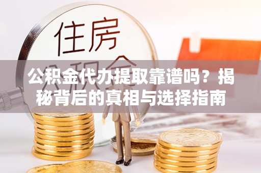 沙坪坝公积金代办提取靠谱吗？揭秘背后的真相与选择指南