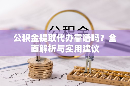 沙坪坝公积金提取代办靠谱吗？全面解析与实用建议