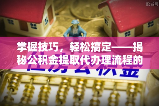 沙坪坝掌握技巧，轻松搞定——揭秘公积金提取代办理流程的关键步骤