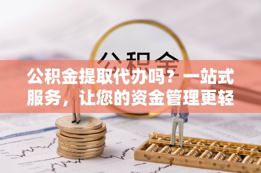 沙坪坝公积金提取代办吗？一站式服务，让您的资金管理更轻松