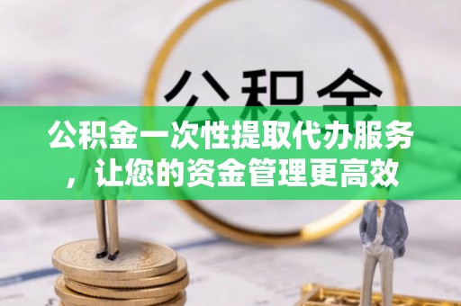 沙坪坝公积金一次性提取代办服务，让您的资金管理更高效