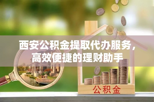 沙坪坝西安公积金提取代办服务，高效便捷的理财助手