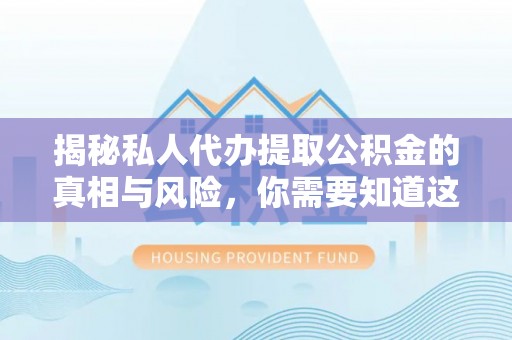 沙坪坝揭秘私人代办提取公积金的真相与风险，你需要知道这些！