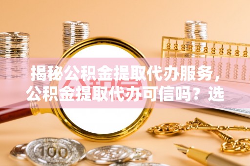 沙坪坝揭秘公积金提取代办服务，公积金提取代办可信吗？选择前你需要知道的真相