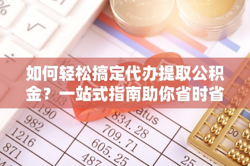沙坪坝如何轻松搞定代办提取公积金？一站式指南助你省时省心