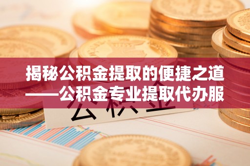 沙坪坝揭秘公积金提取的便捷之道——公积金专业提取代办服务解析