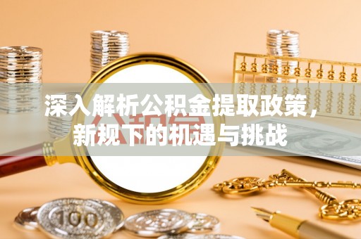 沙坪坝深入解析公积金提取政策，新规下的机遇与挑战