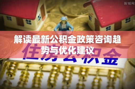 沙坪坝解读最新公积金政策咨询趋势与优化建议