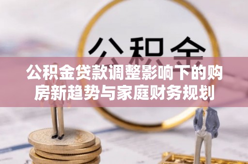 沙坪坝公积金贷款调整影响下的购房新趋势与家庭财务规划