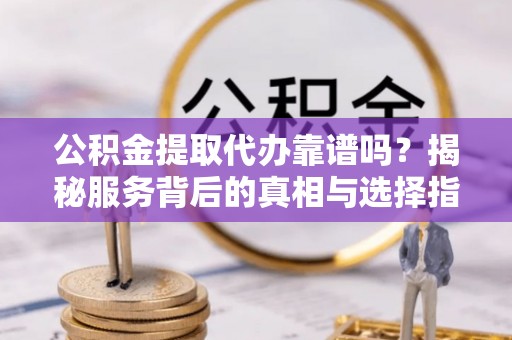 沙坪坝公积金提取代办靠谱吗？揭秘服务背后的真相与选择指南