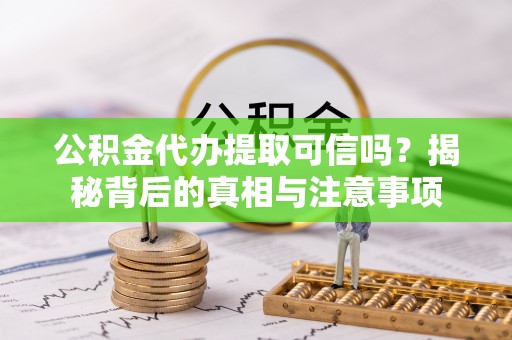 沙坪坝公积金代办提取可信吗？揭秘背后的真相与注意事项