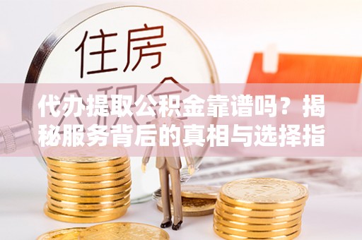 沙坪坝代办提取公积金靠谱吗？揭秘服务背后的真相与选择指南