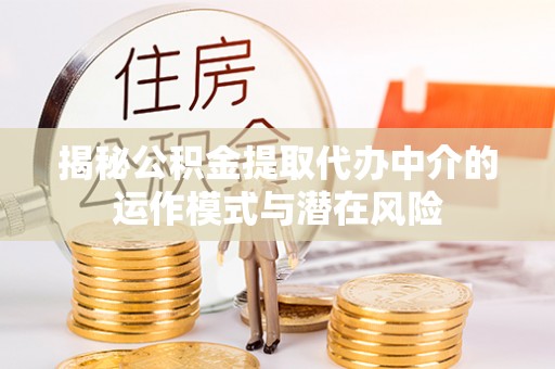 沙坪坝揭秘公积金提取代办中介的运作模式与潜在风险