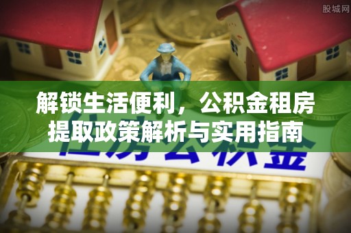 沙坪坝解锁生活便利，公积金租房提取政策解析与实用指南