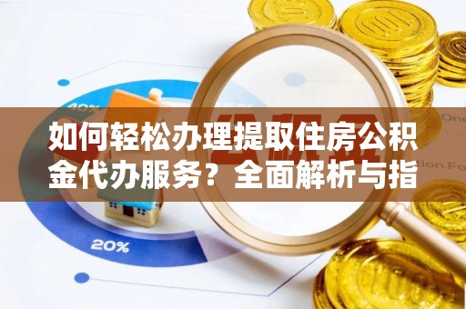 沙坪坝如何轻松办理提取住房公积金代办服务？全面解析与指南