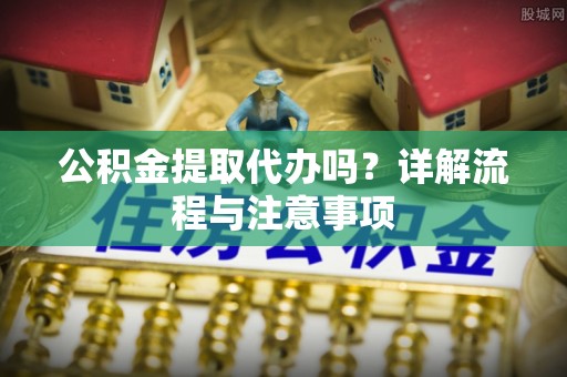 沙坪坝公积金提取代办吗？详解流程与注意事项