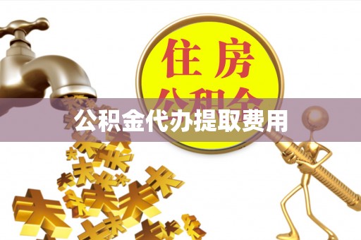 沙坪坝公积金代办提取费用