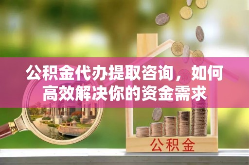 沙坪坝公积金代办提取咨询，如何高效解决你的资金需求