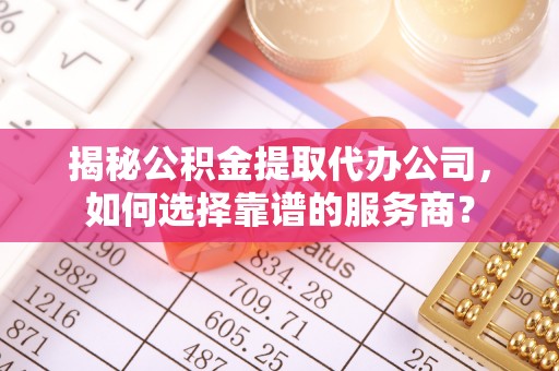 沙坪坝揭秘公积金提取代办公司，如何选择靠谱的服务商？