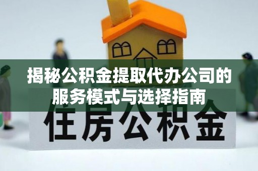 沙坪坝揭秘公积金提取代办公司的服务模式与选择指南