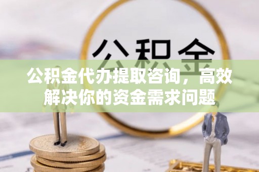 沙坪坝公积金代办提取咨询，高效解决你的资金需求问题