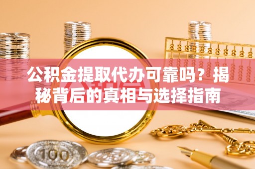 沙坪坝公积金提取代办可靠吗？揭秘背后的真相与选择指南