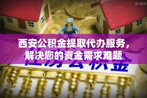 沙坪坝西安公积金提取代办服务，解决您的资金需求难题