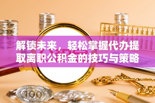 沙坪坝解锁未来，轻松掌握代办提取离职公积金的技巧与策略