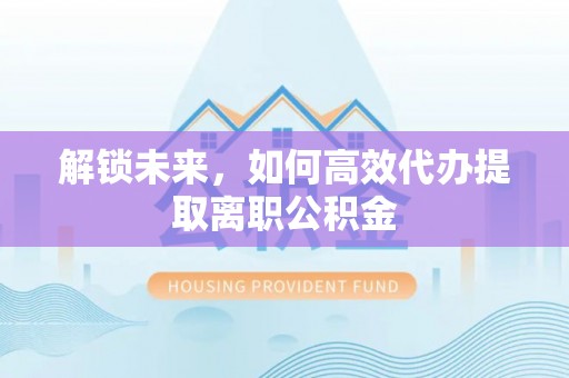 沙坪坝解锁未来，如何高效代办提取离职公积金