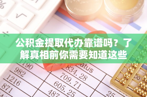 沙坪坝公积金提取代办靠谱吗？了解真相前你需要知道这些