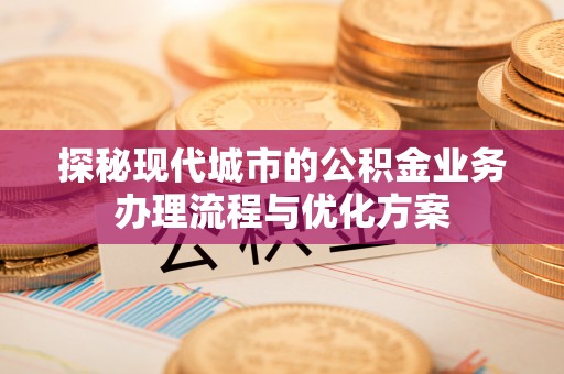 沙坪坝探秘现代城市的公积金业务办理流程与优化方案