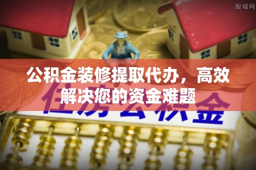 沙坪坝公积金装修提取代办，高效解决您的资金难题